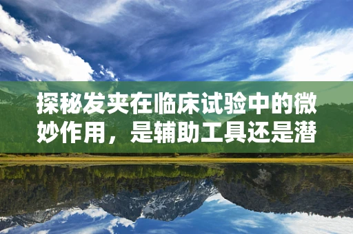 探秘发夹在临床试验中的微妙作用，是辅助工具还是潜在风险？