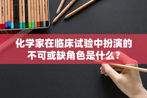 化学家在临床试验中扮演的不可或缺角色是什么？