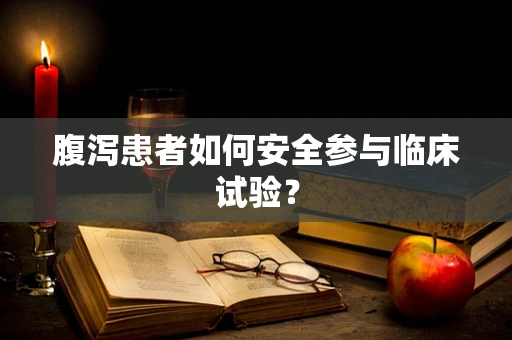 腹泻患者如何安全参与临床试验？