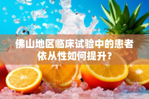 佛山地区临床试验中的患者依从性如何提升？