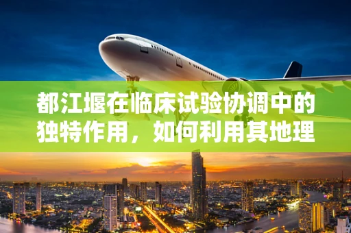 都江堰在临床试验协调中的独特作用，如何利用其地理与文化优势？