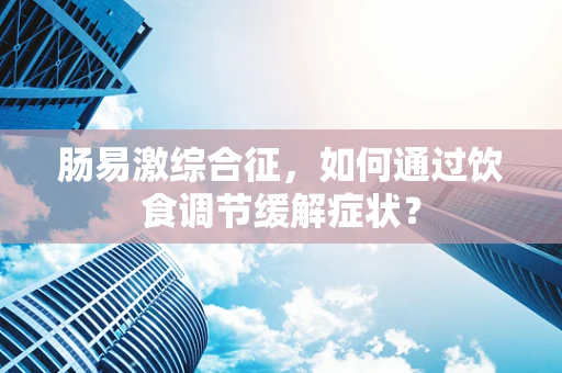 肠易激综合征，如何通过饮食调节缓解症状？