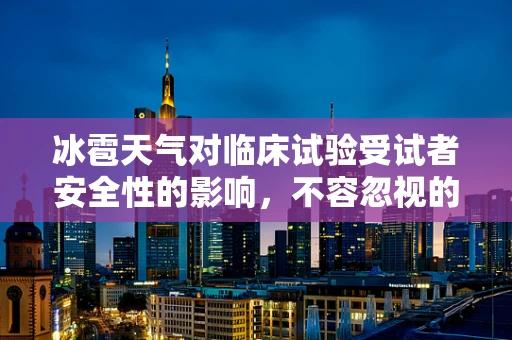 冰雹天气对临床试验受试者安全性的影响，不容忽视的挑战？