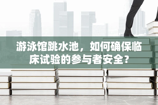 游泳馆跳水池，如何确保临床试验的参与者安全？