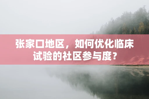 张家口地区，如何优化临床试验的社区参与度？