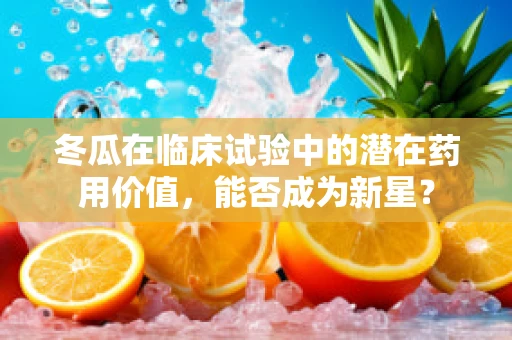 冬瓜在临床试验中的潜在药用价值，能否成为新星？