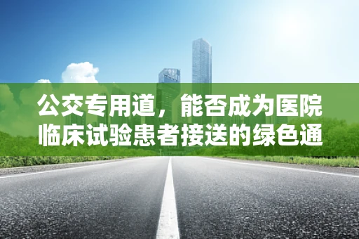 公交专用道，能否成为医院临床试验患者接送的绿色通道？