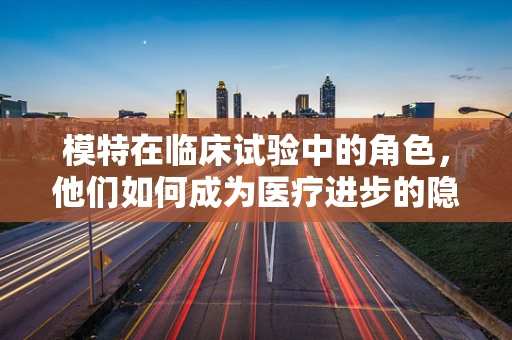 模特在临床试验中的角色，他们如何成为医疗进步的隐形推手？