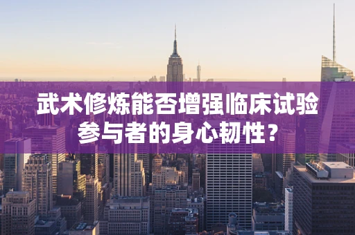 武术修炼能否增强临床试验参与者的身心韧性？