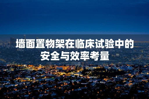 墙面置物架在临床试验中的安全与效率考量