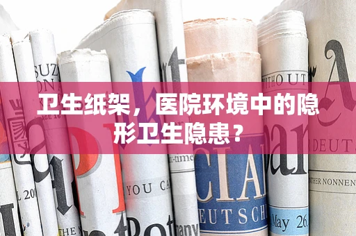 卫生纸架，医院环境中的隐形卫生隐患？