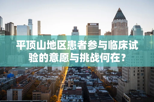 平顶山地区患者参与临床试验的意愿与挑战何在？