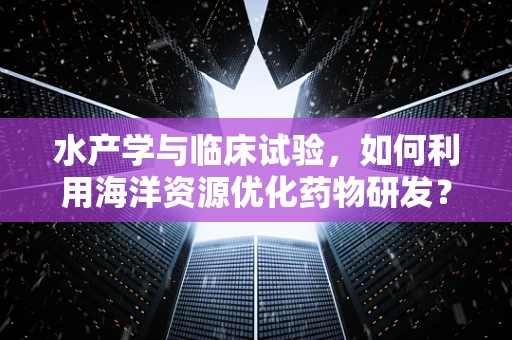 水产学与临床试验，如何利用海洋资源优化药物研发？