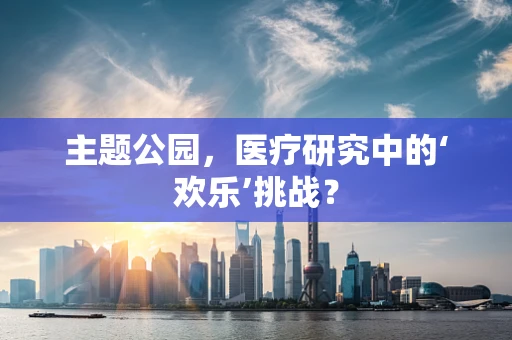 主题公园，医疗研究中的‘欢乐’挑战？