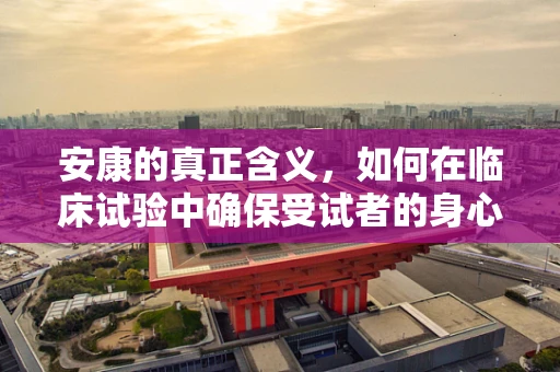 安康的真正含义，如何在临床试验中确保受试者的身心健康？