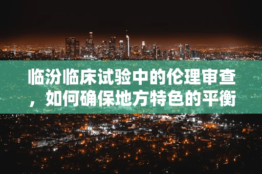 临汾临床试验中的伦理审查，如何确保地方特色的平衡？
