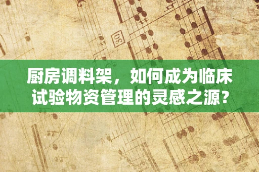 厨房调料架，如何成为临床试验物资管理的灵感之源？