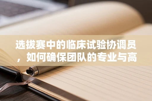 选拔赛中的临床试验协调员，如何确保团队的专业与高效？