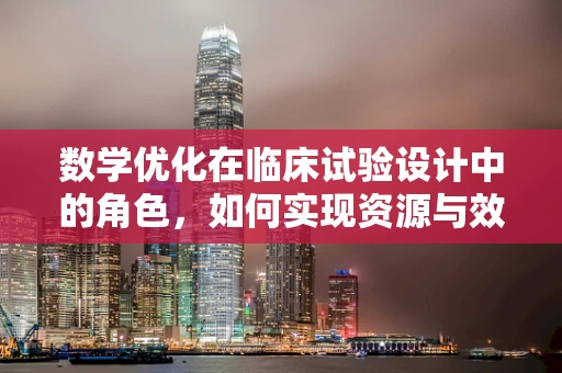 数学优化在临床试验设计中的角色，如何实现资源与效率的最优配置？