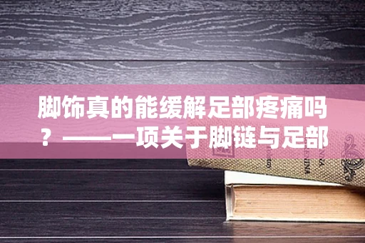 脚饰真的能缓解足部疼痛吗？——一项关于脚链与足部舒适度的临床试验观察