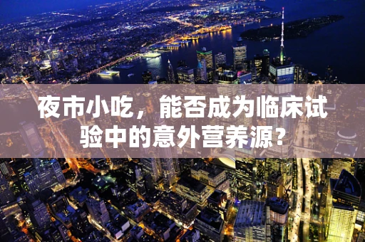夜市小吃，能否成为临床试验中的意外营养源？