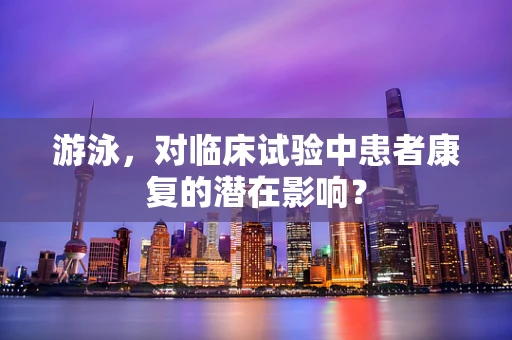 游泳，对临床试验中患者康复的潜在影响？