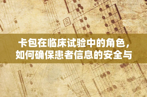 卡包在临床试验中的角色，如何确保患者信息的安全与高效管理？