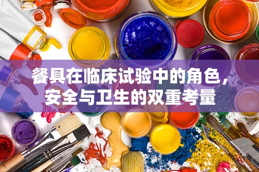 餐具在临床试验中的角色，安全与卫生的双重考量
