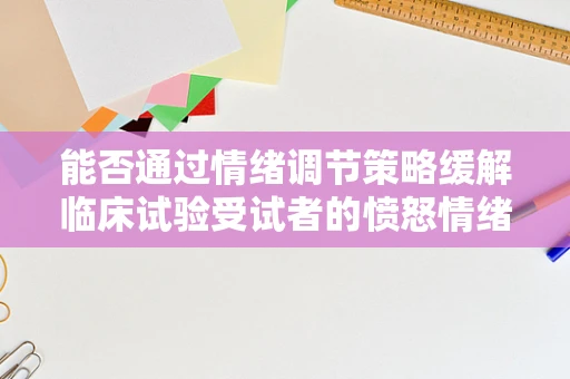 能否通过情绪调节策略缓解临床试验受试者的愤怒情绪？