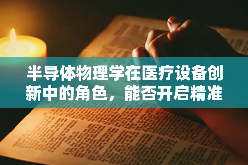 半导体物理学在医疗设备创新中的角色，能否开启精准医疗的新纪元？