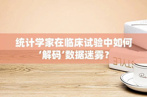 统计学家在临床试验中如何‘解码’数据迷雾？