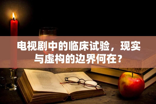 电视剧中的临床试验，现实与虚构的边界何在？
