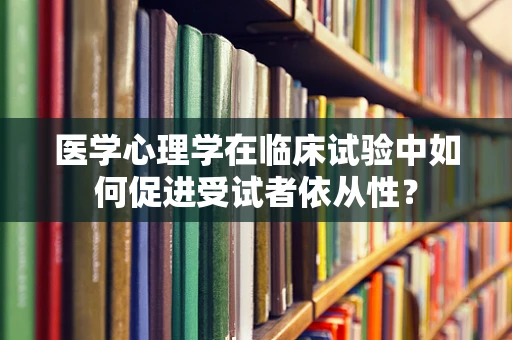 医学心理学在临床试验中如何促进受试者依从性？