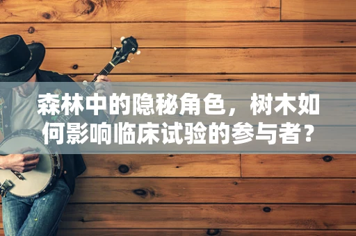 森林中的隐秘角色，树木如何影响临床试验的参与者？