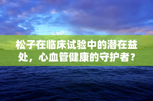 松子在临床试验中的潜在益处，心血管健康的守护者？