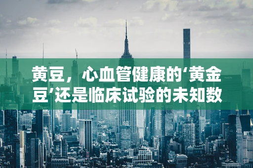 黄豆，心血管健康的‘黄金豆’还是临床试验的未知数？