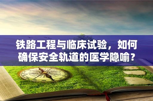 铁路工程与临床试验，如何确保安全轨道的医学隐喻？