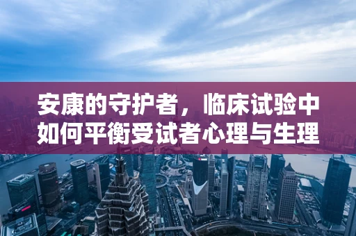 安康的守护者，临床试验中如何平衡受试者心理与生理健康？