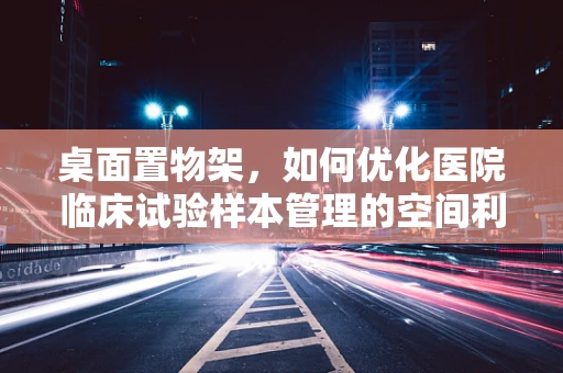 桌面置物架，如何优化医院临床试验样本管理的空间利用？