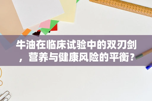 牛油在临床试验中的双刃剑，营养与健康风险的平衡？