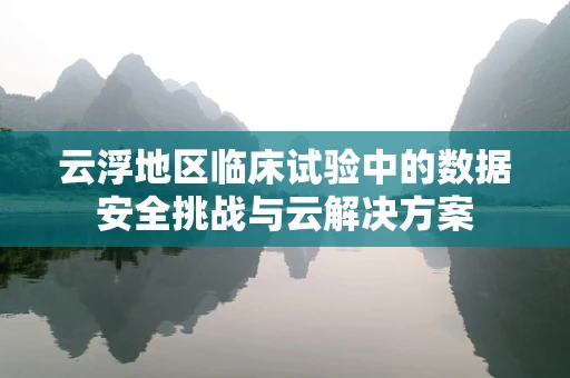 云浮地区临床试验中的数据安全挑战与云解决方案