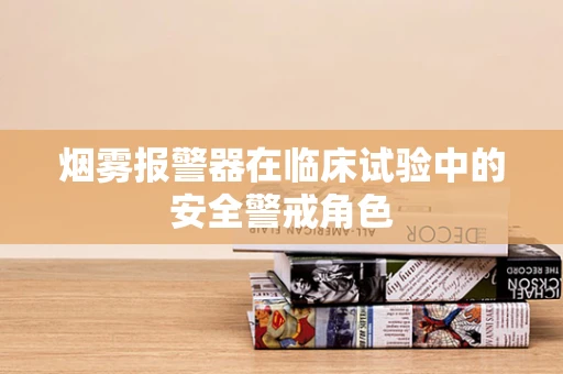 烟雾报警器在临床试验中的安全警戒角色