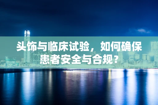 头饰与临床试验，如何确保患者安全与合规？