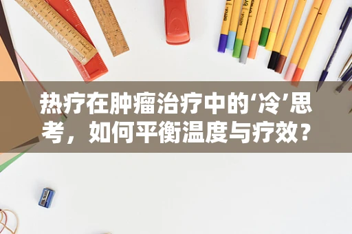 热疗在肿瘤治疗中的‘冷’思考，如何平衡温度与疗效？