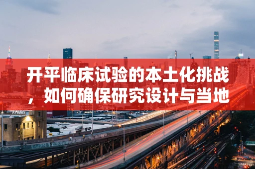 开平临床试验的本土化挑战，如何确保研究设计与当地文化习俗相融合？
