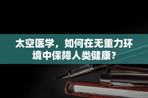 太空医学，如何在无重力环境中保障人类健康？