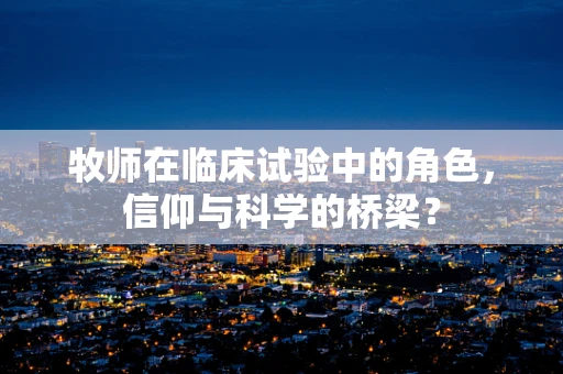 牧师在临床试验中的角色，信仰与科学的桥梁？