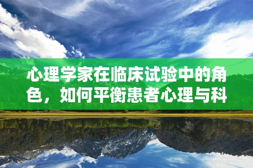 心理学家在临床试验中的角色，如何平衡患者心理与科学严谨性？