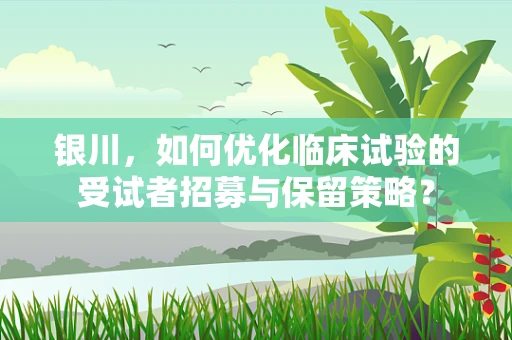 银川，如何优化临床试验的受试者招募与保留策略？