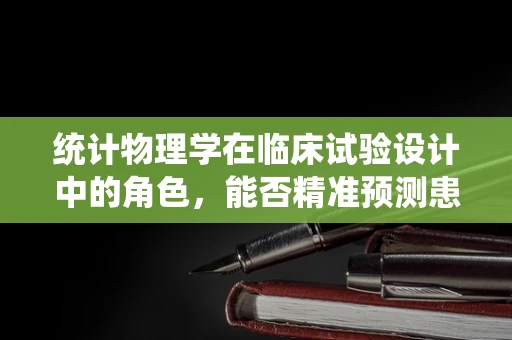 统计物理学在临床试验设计中的角色，能否精准预测患者响应？